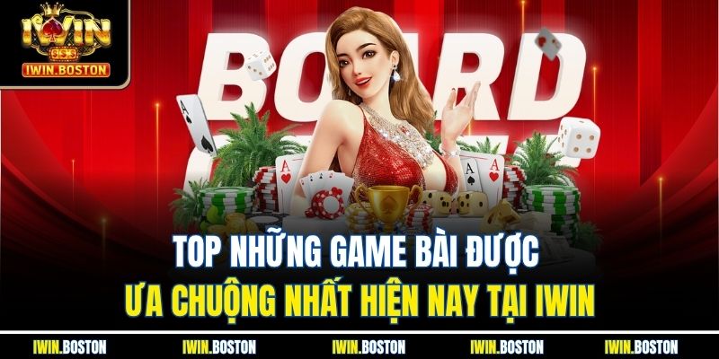 Top những game bài được ưa chuộng nhất hiện nay tại iwin